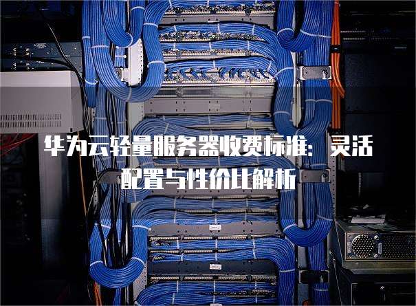 华为云轻量服务器收费标准:灵活配置与性价比解析