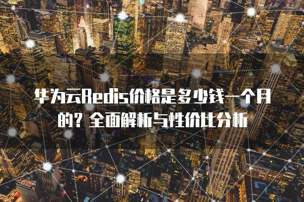 华为云Redis价格是多少钱一个月的?全面解析与性价比分析