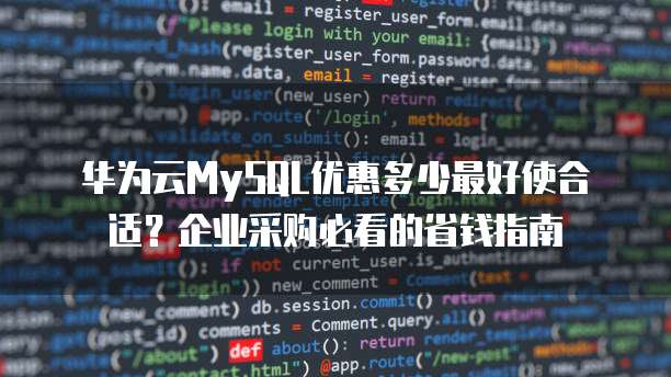 华为云MySQL优惠多少最好使合适？企业采购必看的省钱指南