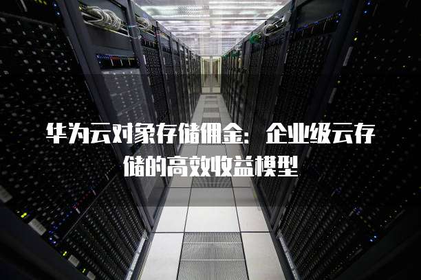 华为云对象存储佣金:企业级云存储的高效收益模型