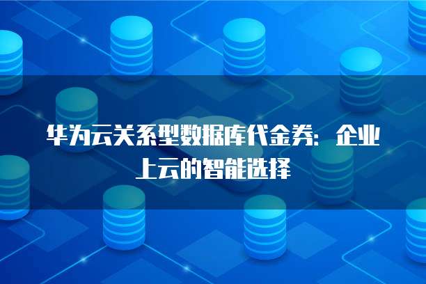 华为云关系型数据库代金券:企业上云的智能选择
