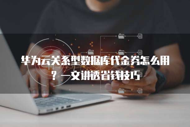 华为云关系型数据库代金券怎么用?一文讲透省钱技巧