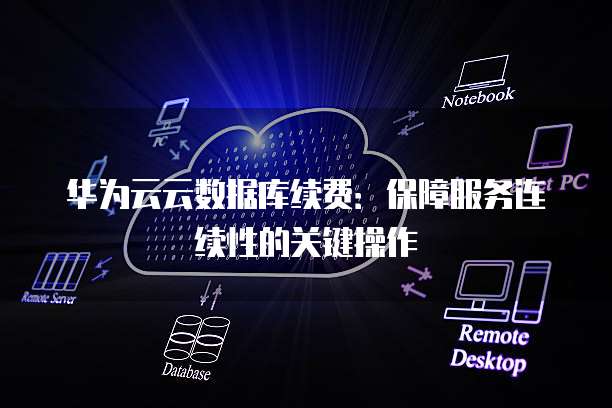 华为云云数据库续费:保障服务连续性的关键操作