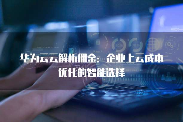 华为云云解析佣金:企业上云成本优化的智能选择