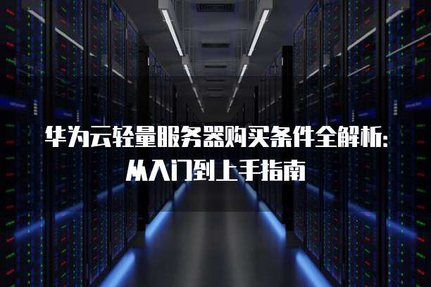 华为云轻量服务器购买条件全解析:从入门到上手指南