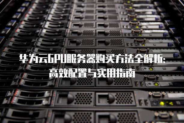 华为云GPU服务器购买方法全解析:高效配置与实用指南