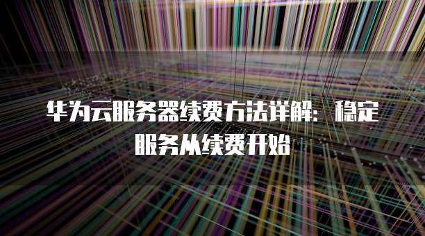 华为云服务器续费方法详解:稳定服务从续费开始
