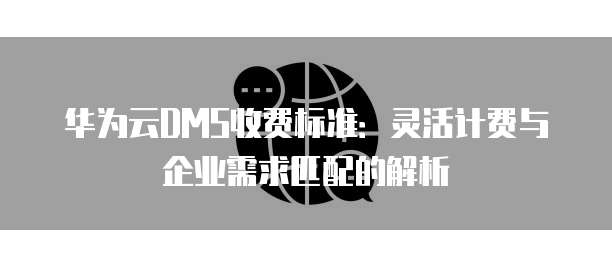华为云DMS收费标准:灵活计费与企业需求匹配的解析