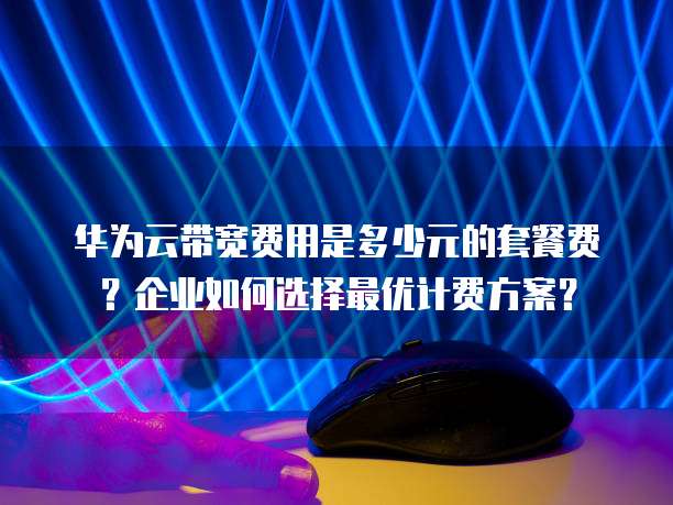 华为云带宽费用是多少元的套餐费？企业如何选择最优计费方案？