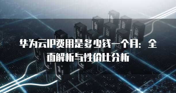 华为云IP费用是多少钱一个月:全面解析与性价比分析