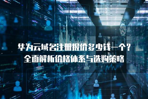 华为云域名注册报价多少钱一个?全面解析价格体系与选购策略