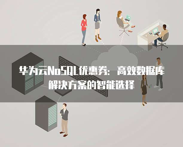 华为云NoSQL优惠券:高效数据库解决方案的智能选择