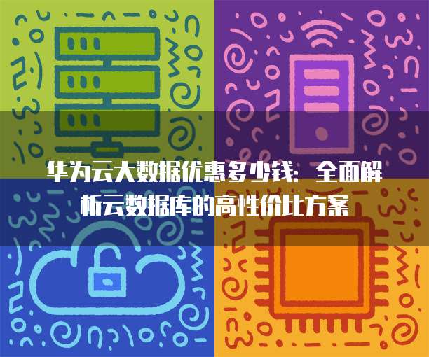 华为云大数据优惠多少钱:全面解析云数据库的高性价比方案