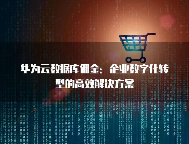 华为云数据库佣金:企业数字化转型的高效解决方案