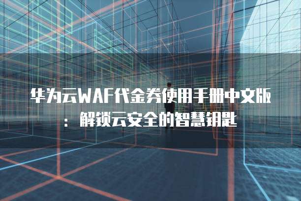华为云WAF代金券使用手册中文版:解锁云安全的智慧钥匙
