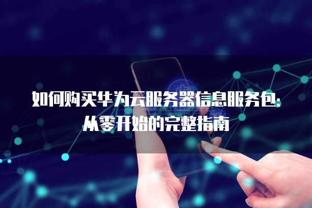 如何购买华为云服务器信息服务包:从零开始的完整指南