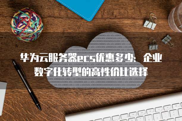华为云服务器ecs优惠多少:企业数字化转型的高性价比选择