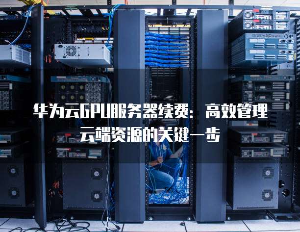 华为云GPU服务器续费:高效管理云端资源的关键一步