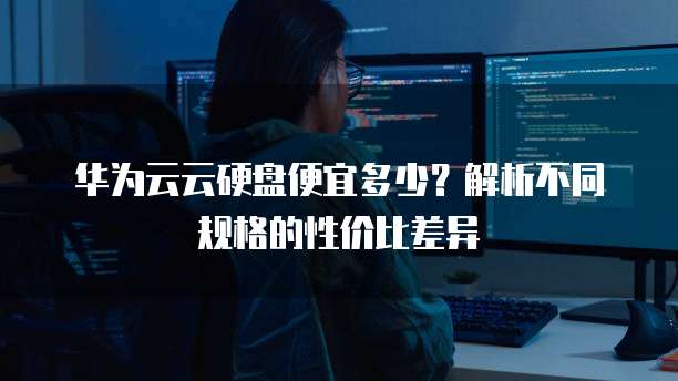 华为云云硬盘便宜多少?解析不同规格的性价比差异