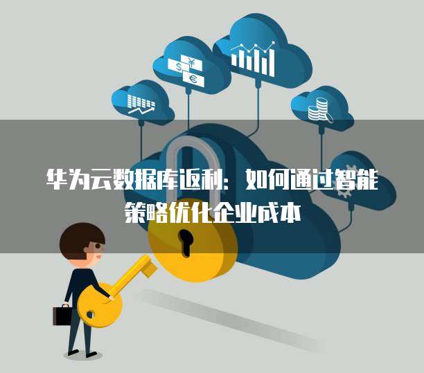 华为云数据库返利:如何通过智能策略优化企业成本