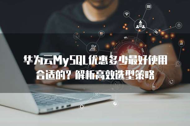华为云MySQL优惠多少最好使用合适的?解析高效选型策略