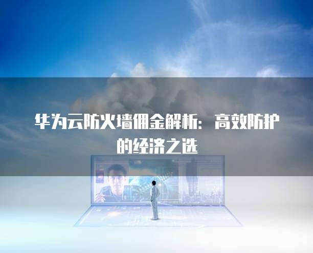 华为云防火墙佣金解析:高效防护的经济之选