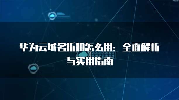 华为云域名折扣怎么用:全面解析与实用指南
