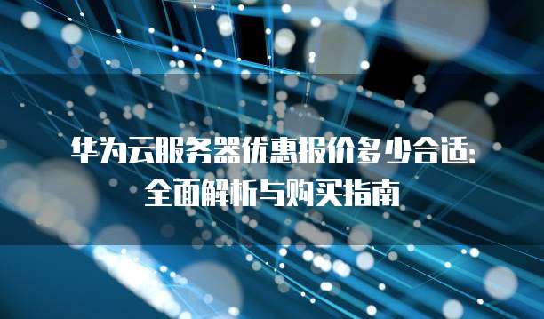 华为云服务器优惠报价多少合适:全面解析与购买指南