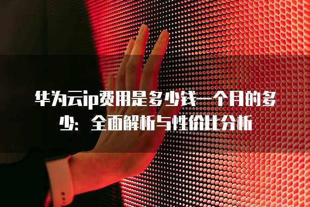 华为云ip费用是多少钱一个月的多少:全面解析与性价比分析