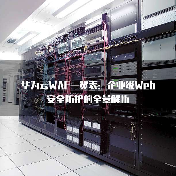 华为云WAF一览表:企业级Web安全防护的全景解析
