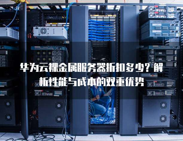 华为云裸金属服务器折扣多少?解析性能与成本的双重优势