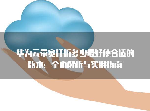 华为云带宽打折多少最好使合适的版本:全面解析与实用指南