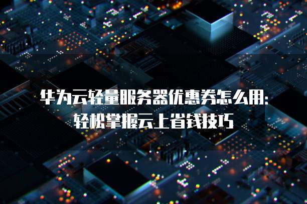 华为云轻量服务器优惠券怎么用:轻松掌握云上省钱技巧