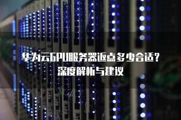 华为云GPU服务器返点多少合适?深度解析与建议