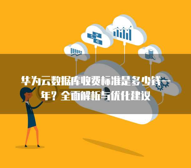 华为云数据库收费标准是多少钱一年?全面解析与优化建议