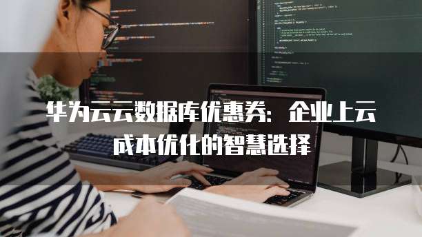 华为云云数据库优惠券:企业上云成本优化的智慧选择