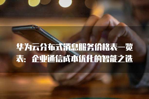 华为云分布式消息服务价格表一览表:企业通信成本优化的智能之选