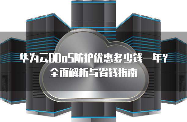 华为云DDoS防护优惠多少钱一年?全面解析与省钱指南