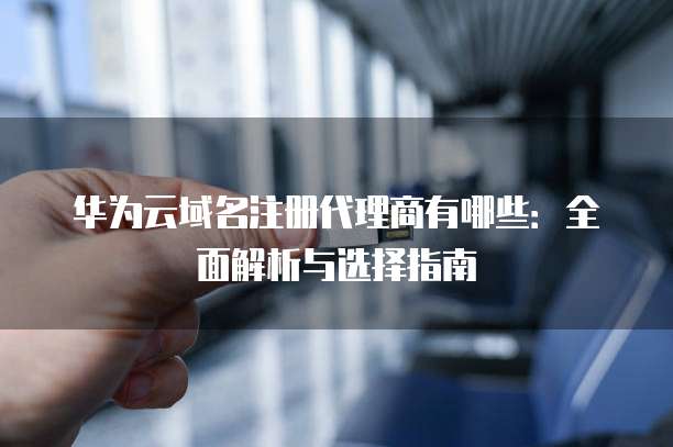 华为云域名注册代理商有哪些：全面解析与选择指南