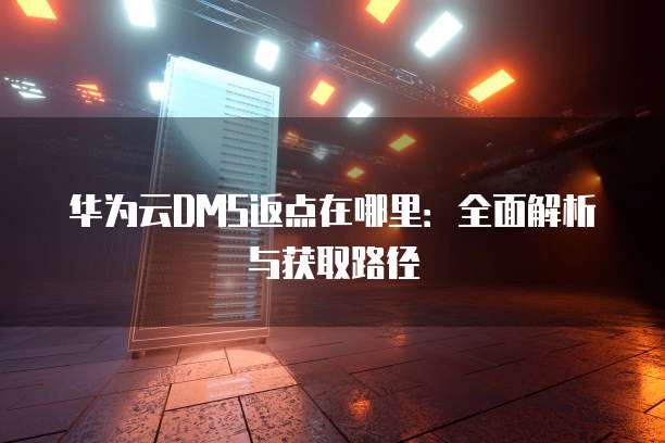 华为云DMS返点在哪里:全面解析与获取路径