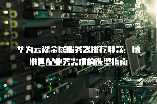 华为云裸金属服务器推荐哪款：精准匹配业务需求的选型指南
