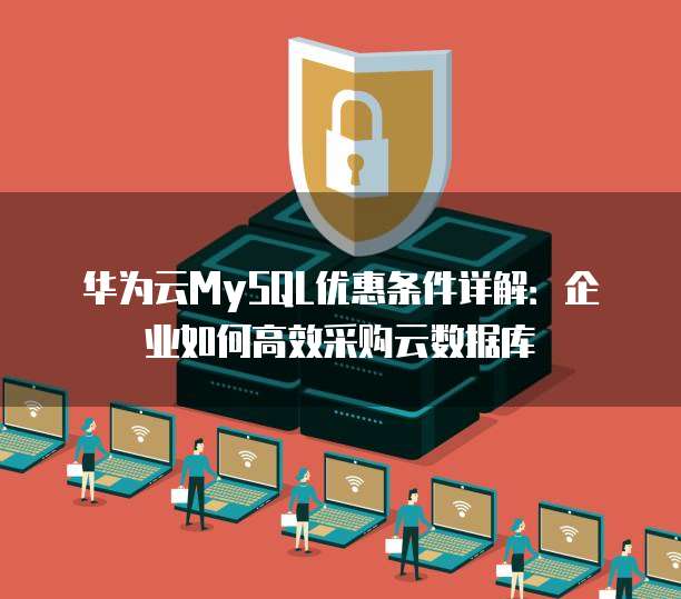 华为云MySQL优惠条件详解:企业如何高效采购云数据库
