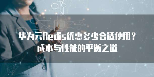 华为云Redis优惠多少合适使用?成本与性能的平衡之道