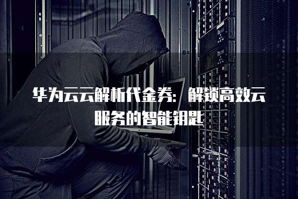 华为云云解析代金券:解锁高效云服务的智能钥匙