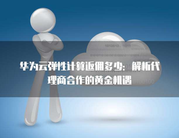 华为云弹性计算返佣多少:解析代理商合作的黄金机遇