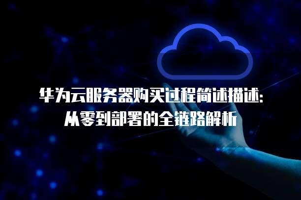 华为云服务器购买过程简述描述:从零到部署的全链路解析