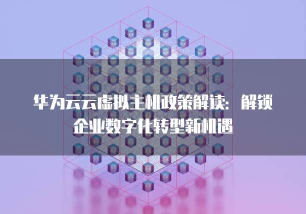 华为云云虚拟主机政策解读:解锁企业数字化转型新机遇