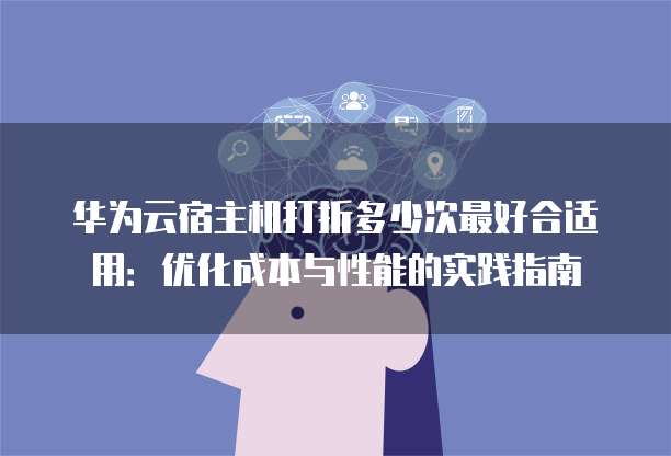 华为云宿主机打折多少次最好合适用:优化成本与性能的实践指南