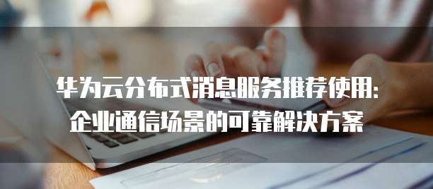 华为云分布式消息服务推荐使用:企业通信场景的可靠解决方案