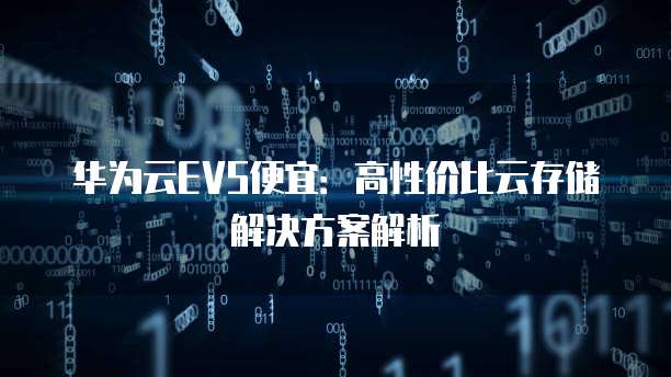 华为云EVS便宜:高性价比云存储解决方案解析